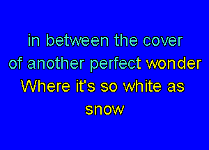 in between the cover
of another perfect wonder

Where it's so white as
snow