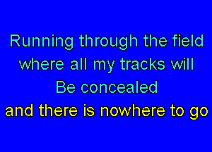 Running through the field
where all my tracks will

Be concealed
and there is nowhere to go