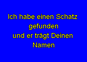 Ich habe einen Schatz
gefunden

und er tragt Deinen
Namen