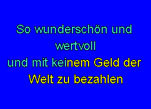 So wunderschdn und
wertvoll

und mit keinem Geld der
Welt zu bezahlen