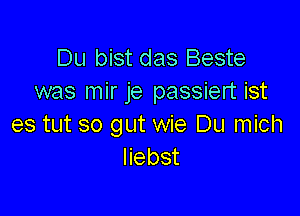 Du bist das Beste
was mir je passiert ist

es tut so gut wie Du mich
liebst