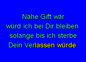 Nahe Gift war
wUrd ich bei Dir bleiben

solange bis ich sterbe
Dein Verlassen wUrde