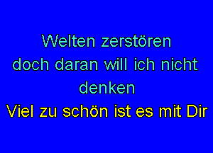 Welten zerstdren
doch daran will ich nicht

denken
Viel zu schdn ist es mit Dir