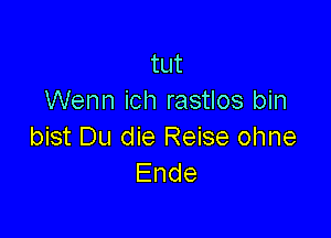 tut
Wenn ich rastlos bin

bist Du die Reise ohne
Ende