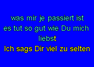 was mir je passiert ist
es tut so gut wie Du mich

liebst
Ich sags Dir viel zu selten