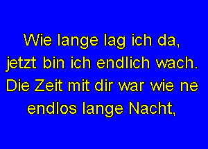 Wie lange lag ich da.
jetzt bin ich endlich wach.

Die Zeit mit dir war wie ne
endlos lange Nacht,