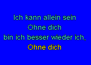 lch kann allein sein
Ohne dich

bin ich besser wieder ich,
Ohne dich