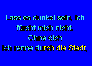 Lass es dunkel sein, ich
fUrcht mich nicht.

Ohne dich
Ich renne durch die Stadt.