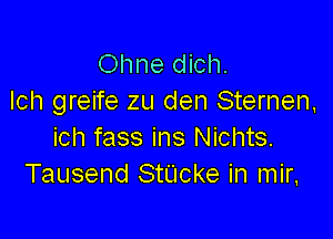 Ohne dich.
Ich greife zu den Sternen,

ich fass ins Nichts.
Tausend smoke in mir,