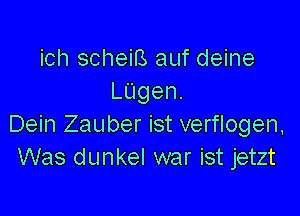 ich scheiB auf deine
LUgen.

Dein Zauber ist verflogen,
Was dunkel war ist jetzt