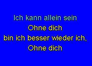 lch kann allein sein
Ohne dich

bin ich besser wieder ich,
Ohne dich