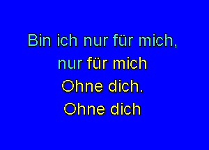 Bin ich nur fUr mich,
nur fUr mich

Ohne dich.
Ohne dich