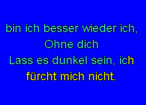 bin ich besser wieder ich,
Ohne dich

Lass es dunkel sein, ich
fUrcht mich nicht.