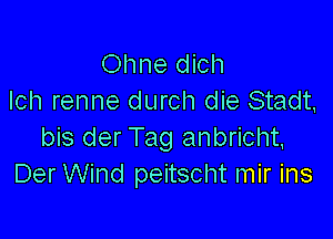 Ohne dich
Ich renne durch die Stadt,

bis der Tag anbricht,
Der Wind peitscht mir ins