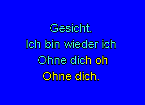 Gesicht.
lch bin wieder ich

Ohne dich oh
Ohne dich.