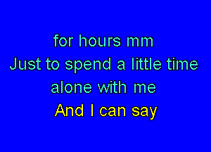 for hours mm
Just to spend a little time

alone with me
And I can say