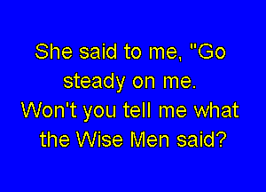 She said to me, Go
steady on me.

Won't you tell me what
the Wise Men said?