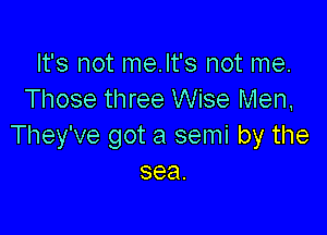 It's not me.lt's not me.
Those three Wise Men,

They've got a semi by the
sea.