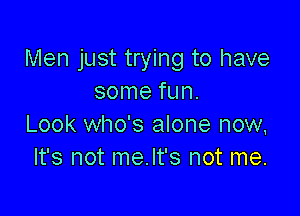 Men just trying to have
some fun.

Look who's alone now,
It's not me.lt's not me.