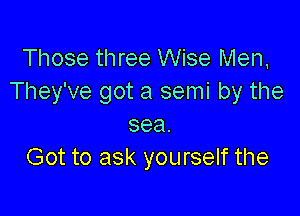 Those three Wise Men,
They've got a semi by the

sea.
Got to ask yourself the