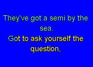 They've got a semi by the
sea.

Got to ask yourself the
question,