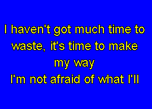 I haven't got much time to
waste. it's time to make

my way
I'm not afraid of what I'll