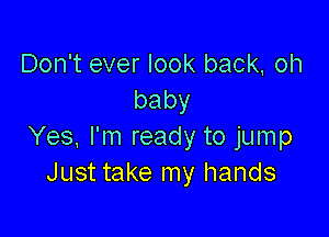 Don't ever look back, oh
baby

Yes, I'm ready to jump
Just take my hands