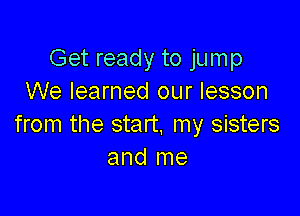 Get ready to jump
We learned our lesson

from the start. my sisters
and me