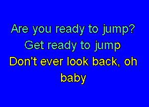 Are you ready to jump?
Get ready to jump

Don't ever look back, oh
baby