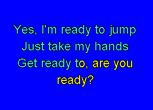 Yes, I'm ready to jump
Just take my hands

Get ready to. are you
ready?