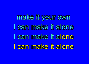 make it your own
I can make it alone

I can make it alone
I can make it alone