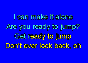 I can make it alone
Are you ready to jump?

Get ready to jump
Don't ever look back. oh