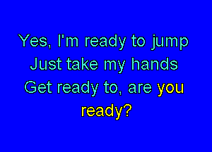 Yes, I'm ready to jump
Just take my hands

Get ready to. are you
ready?