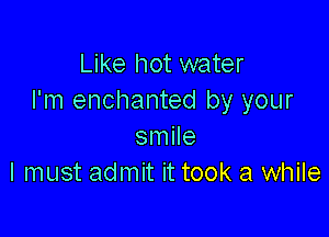 Like hot water
I'm enchanted by your

smile
I must admit it took a while