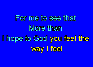 For me to see that
More than

I hope to God you feel the
way Ifeel