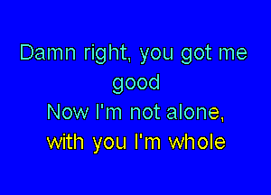 Damn right, you got me
good

Now I'm not alone,
with you I'm whole