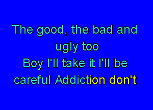 The good the bad and
ugly too

Boy I'll take it I'll be
careful Addiction don't