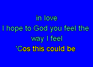 in love
I hope to God you feel the

way I feel
'Cos this could be