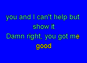 you and I can't help but
show it

Damn right. you got me
good