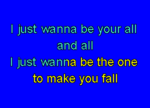 ljust wanna be your all
and all

I just wanna be the one
to make you fall