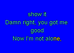 show it
Damn right, you got me

good
Now I'm not alone,