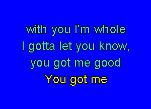 with you I'm whole
I gotta let you know,

you got me good
You got me