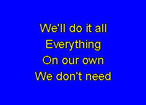 We'll do it all
Everything

On our own
We don't need