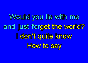 Would you lie with me
and just forget the world?

I don't quite know
How to say