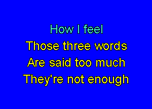 How I feel
Those three words

Are said too much
They're not enough