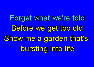 Forget what we're told
Before we get too old

Show me a garden that's
bursting into life
