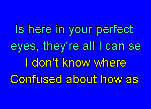 Is here in your perfect
eyes. they're all I can se

I don't know where
Confused about how as