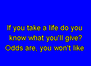 If you take a life do you

know what you'll give?
Odds are, you won't like