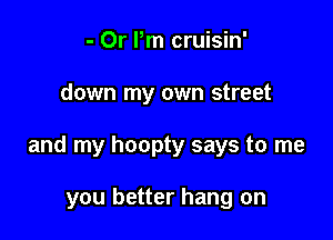 - Or Pm cruisin'

down my own street

and my hoopty says to me

you better hang on