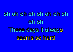 oh oh oh oh oh oh oh oh
oh oh

These days it always
seems so hard